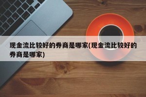 现金流比较好的券商是哪家(现金流比较好的券商是哪家)