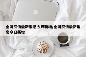 全国疫情最新消息今天新增/全国疫情最新消息今日新增