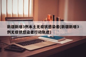 新疆新增3例本土无症状感染者(新疆新增3例无症状感染者行动轨迹)