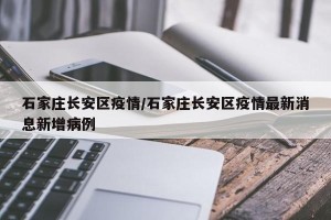 石家庄长安区疫情/石家庄长安区疫情最新消息新增病例