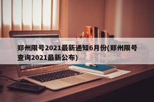 郑州限号2021最新通知6月份(郑州限号查询2021最新公布)