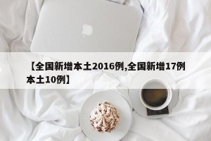 【全国新增本土2016例,全国新增17例本土10例】