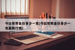 今日世界金价多少一克(今日世界金价多少一克最新行情)