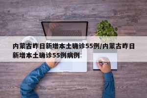 内蒙古昨日新增本土确诊55例/内蒙古昨日新增本土确诊55例病例