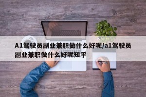 A1驾驶员副业兼职做什么好呢/a1驾驶员副业兼职做什么好呢知乎