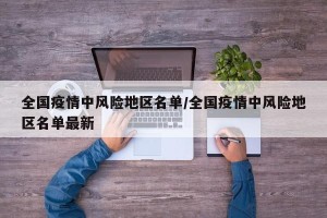 全国疫情中风险地区名单/全国疫情中风险地区名单最新