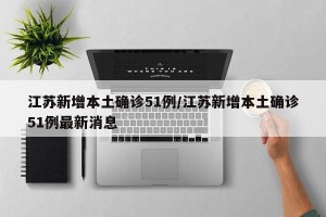江苏新增本土确诊51例/江苏新增本土确诊51例最新消息
