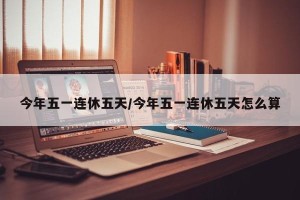 今年五一连休五天/今年五一连休五天怎么算