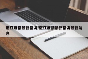 湛江疫情最新情况/湛江疫情最新情况最新消息
