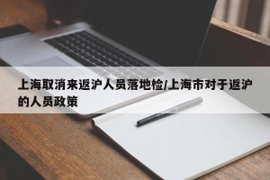 上海取消来返沪人员落地检/上海市对于返沪的人员政策