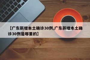 【广东新增本土确诊30例,广东新增本土确诊30例是哪里的】