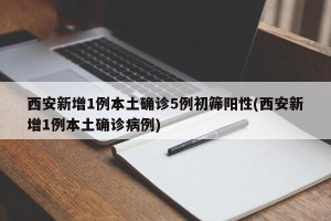 西安新增1例本土确诊5例初筛阳性(西安新增1例本土确诊病例)