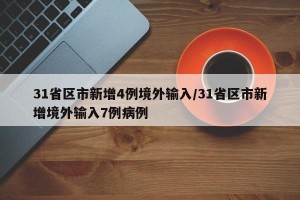 31省区市新增4例境外输入/31省区市新增境外输入7例病例