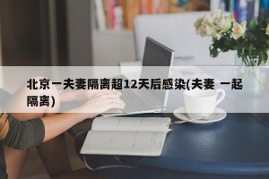 北京一夫妻隔离超12天后感染(夫妻 一起隔离)