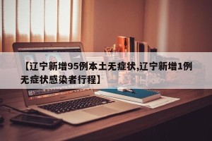 【辽宁新增95例本土无症状,辽宁新增1例无症状感染者行程】