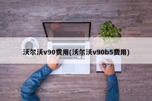 沃尔沃v90费用(沃尔沃v90b5费用)