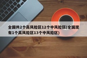 全国共2个高风险区12个中风险区(全国现有1个高风险区13个中风险区)