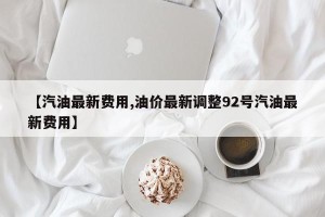 【汽油最新费用,油价最新调整92号汽油最新费用】