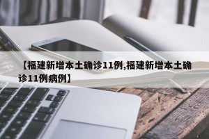 【福建新增本土确诊11例,福建新增本土确诊11例病例】