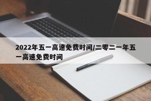 2022年五一高速免费时间/二零二一年五一高速免费时间