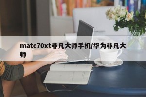 mate70xt非凡大师手机/华为非凡大师