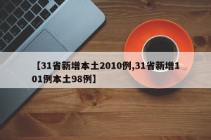 【31省新增本土2010例,31省新增101例本土98例】