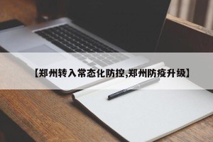 【郑州转入常态化防控,郑州防疫升级】