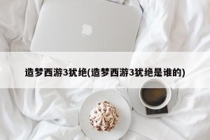 造梦西游3犹绝(造梦西游3犹绝是谁的)