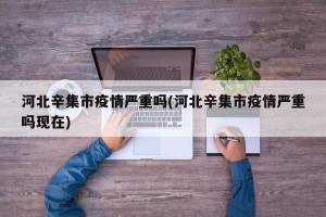 河北辛集市疫情严重吗(河北辛集市疫情严重吗现在)