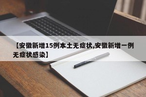 【安徽新增15例本土无症状,安徽新增一例无症状感染】