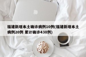 福建新增本土确诊病例10例(福建新增本土病例20例 累计确诊438例)