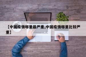 【中国疫情哪里最严重,中国疫情哪里比较严重】