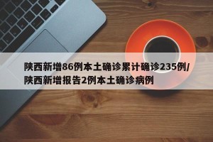 陕西新增86例本土确诊累计确诊235例/陕西新增报告2例本土确诊病例