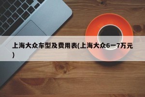 上海大众车型及费用表(上海大众6一7万元)