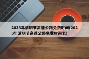 2023年清明节高速公路免费时间(2023年清明节高速公路免费时间表)