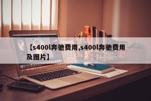 【s400l奔驰费用,s400l奔驰费用及图片】