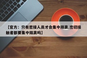【官方：只有密接人员才会集中隔离,密切接触者都要集中隔离吗】