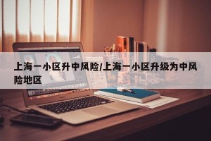 上海一小区升中风险/上海一小区升级为中风险地区