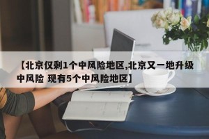 【北京仅剩1个中风险地区,北京又一地升级中风险 现有5个中风险地区】