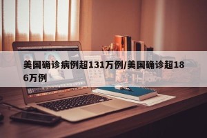 美国确诊病例超131万例/美国确诊超186万例