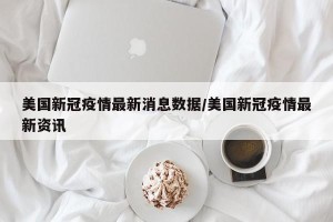美国新冠疫情最新消息数据/美国新冠疫情最新资讯