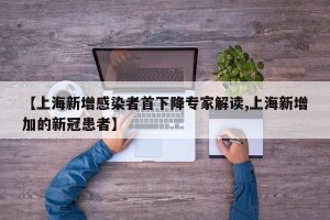 【上海新增感染者首下降专家解读,上海新增加的新冠患者】