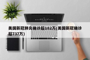 美国新冠肺炎确诊超182万(美国新冠确诊超737万)