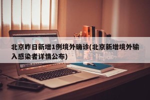 北京昨日新增1例境外确诊(北京新增境外输入感染者详情公布)