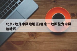 北京7地升中风险地区/北京一地调整为中风险地区