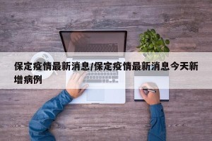 保定疫情最新消息/保定疫情最新消息今天新增病例