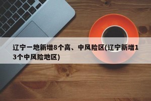 辽宁一地新增8个高、中风险区(辽宁新增13个中风险地区)
