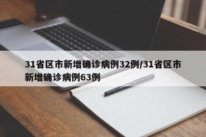 31省区市新增确诊病例32例/31省区市新增确诊病例63例