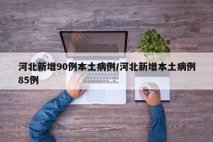 河北新增90例本土病例/河北新增本土病例85例