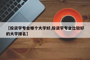 【投资学专业哪个大学好,投资学专业比较好的大学排名】